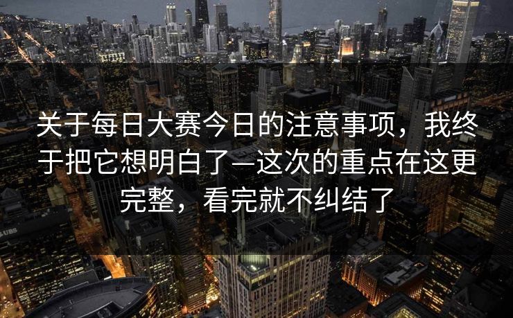 关于每日大赛今日的注意事项，我终于把它想明白了—这次的重点在这更完整，看完就不纠结了