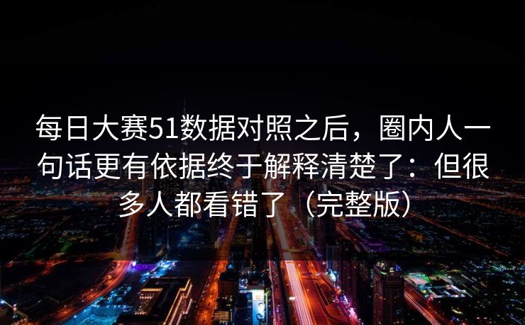 每日大赛51数据对照之后，圈内人一句话更有依据终于解释清楚了：但很多人都看错了（完整版）