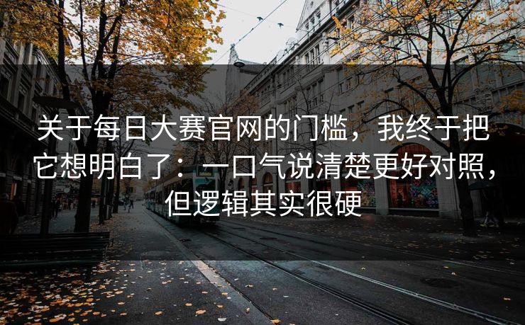关于每日大赛官网的门槛，我终于把它想明白了：一口气说清楚更好对照，但逻辑其实很硬
