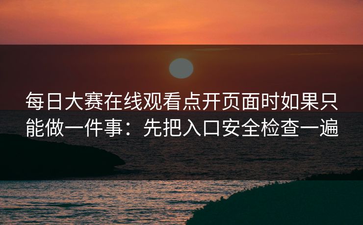 每日大赛在线观看点开页面时如果只能做一件事：先把入口安全检查一遍