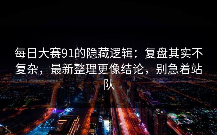 每日大赛91的隐藏逻辑:复盘其实不复杂,最新整理更像结论,别急着站队 每日大赛91的隐藏逻辑:复盘其实不复杂,最新整理更像结论,别急着站队