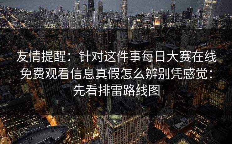 友情提醒：针对这件事每日大赛在线免费观看信息真假怎么辨别凭感觉：先看排雷路线图