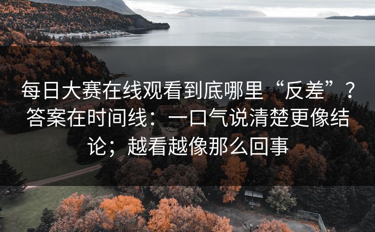 每日大赛在线观看到底哪里“反差”？答案在时间线：一口气说清楚更像结论；越看越像那么回事