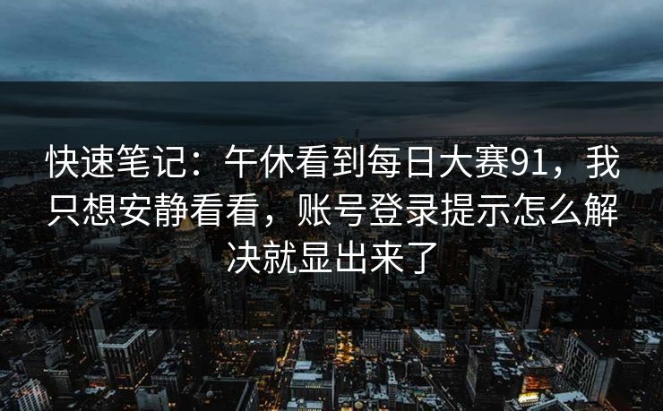 快速笔记：午休看到每日大赛91，我只想安静看看，账号登录提示怎么解决就显出来了