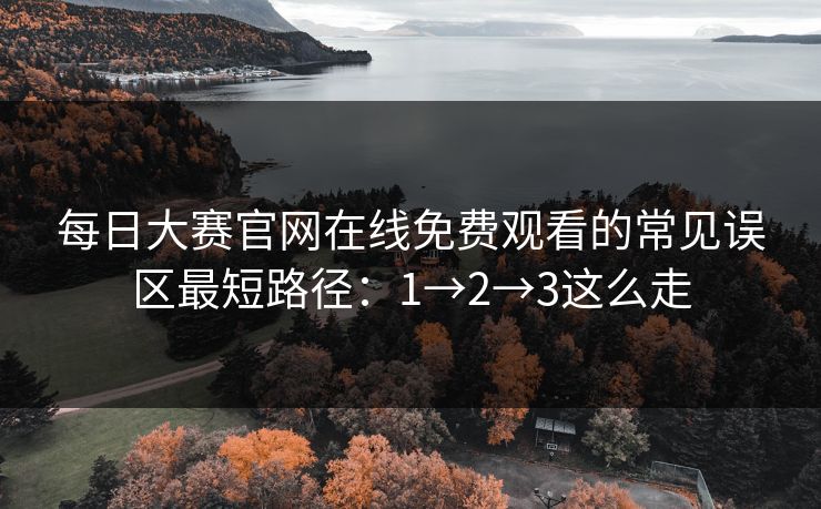 每日大赛官网在线免费观看的常见误区最短路径:1→2→3这么走 每日大赛官网在线免费观看的常见误区最短路径:1→2→3这么走