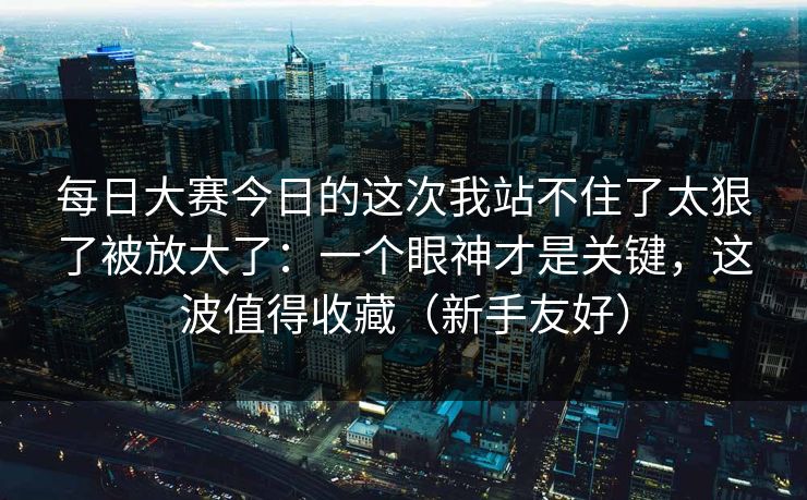 每日大赛今日的这次我站不住了太狠了被放大了:一个眼神才是关键,这波值得收藏(新手友好) 每日大赛今日的这次我站不住了太狠了被放大了:一个眼神才是关键,这波值得收藏(新手友好)