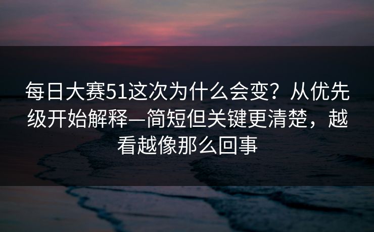 每日大赛51这次为什么会变?从优先级开始解释—简短但关键更清楚,越看越像那么回事 每日大赛51这次为什么会变?从优先级开始解释—简短但关键更清楚,越看越像那么回事