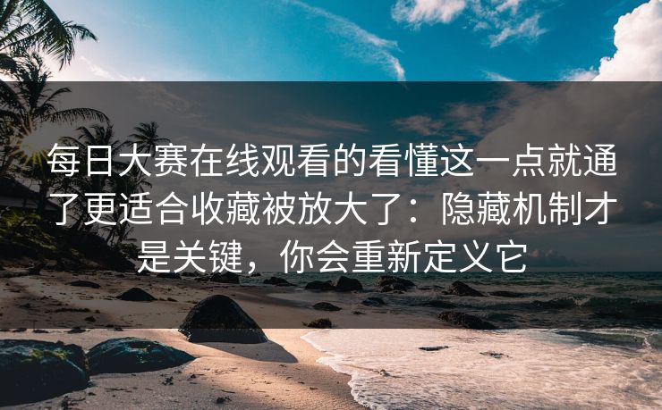 每日大赛在线观看的看懂这一点就通了更适合收藏被放大了：隐藏机制才是关键，你会重新定义它
