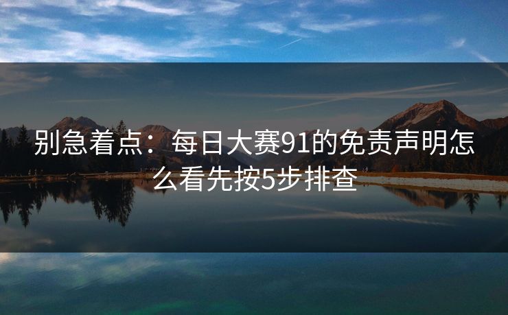 别急着点：每日大赛91的免责声明怎么看先按5步排查