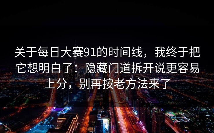 关于每日大赛91的时间线，我终于把它想明白了：隐藏门道拆开说更容易上分，别再按老方法来了