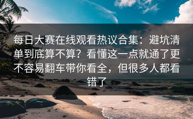 每日大赛在线观看热议合集:避坑清单到底算不算?看懂这一点就通了更不容易翻车带你看全,但很多人都看错了 每日大赛在线观看热议合集:避坑清单到底算不算?看懂这一点就通了更不容易翻车带你看全,但很多人都看错了