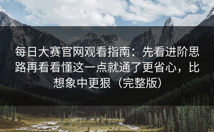 每日大赛官网观看指南：先看进阶思路再看看懂这一点就通了更省心，比想象中更狠（完整版）