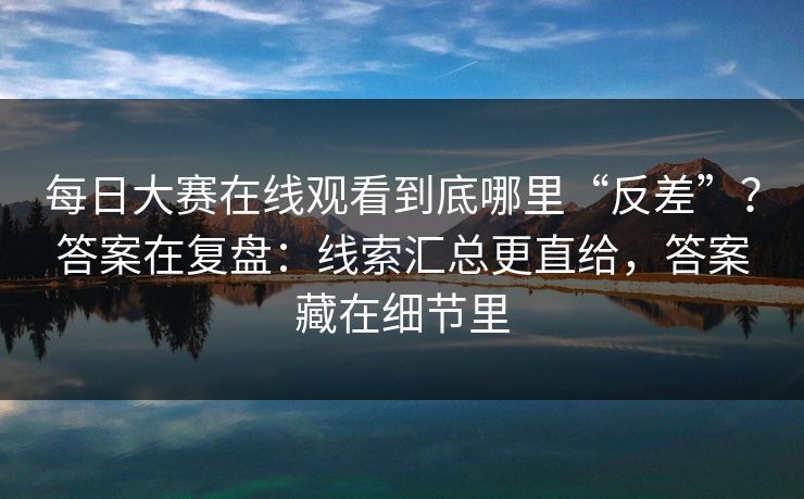 每日大赛在线观看到底哪里“反差”?答案在复盘:线索汇总更直给,答案藏在细节里 每日大赛在线观看到底哪里“反差”?答案在复盘:线索汇总更直给,答案藏在细节里