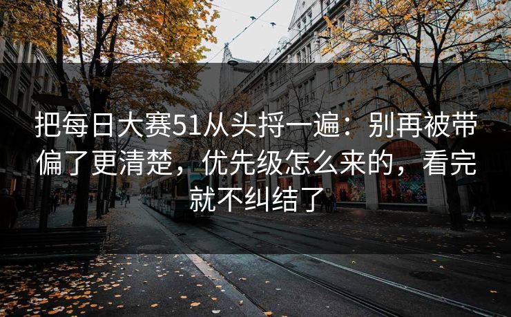 把每日大赛51从头捋一遍：别再被带偏了更清楚，优先级怎么来的，看完就不纠结了