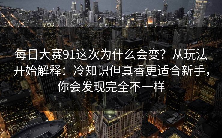 每日大赛91这次为什么会变?从玩法开始解释:冷知识但真香更适合新手,你会发现完全不一样 每日大赛91这次为什么会变?从玩法开始解释:冷知识但真香更适合新手,你会发现完全不一样