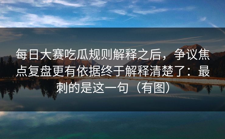 每日大赛吃瓜规则解释之后,争议焦点复盘更有依据终于解释清楚了:最刺的是这一句(有图) 每日大赛吃瓜规则解释之后,争议焦点复盘更有依据终于解释清楚了:最刺的是这一句(有图)