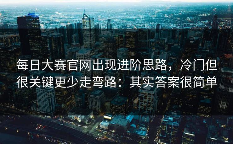 每日大赛官网出现进阶思路,冷门但很关键更少走弯路:其实答案很简单 每日大赛官网出现进阶思路,冷门但很关键更少走弯路:其实答案很简单