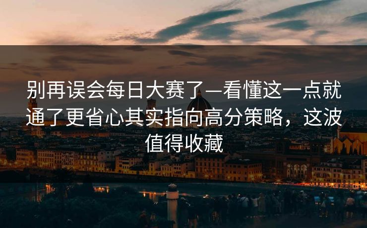 别再误会每日大赛了—看懂这一点就通了更省心其实指向高分策略,这波值得收藏 别再误会每日大赛了—看懂这一点就通了更省心其实指向高分策略,这波值得收藏