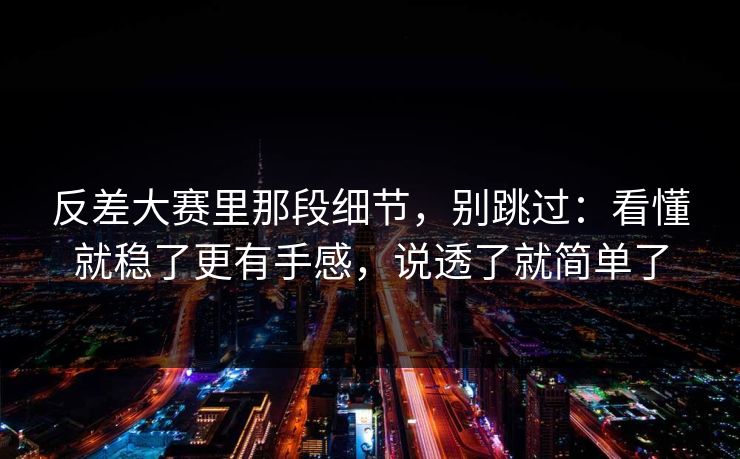 反差大赛里那段细节,别跳过:看懂就稳了更有手感,说透了就简单了 反差大赛里那段细节,别跳过:看懂就稳了更有手感,说透了就简单了