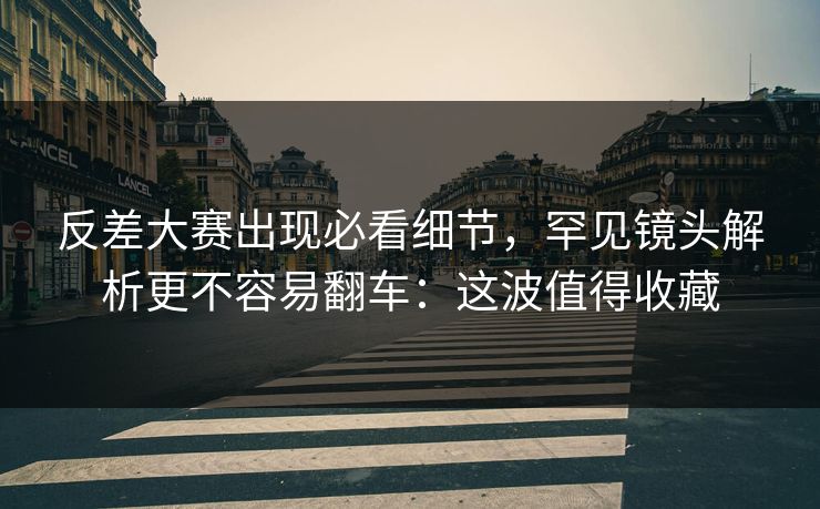 反差大赛出现必看细节,罕见镜头解析更不容易翻车:这波值得收藏 反差大赛出现必看细节,罕见镜头解析更不容易翻车:这波值得收藏