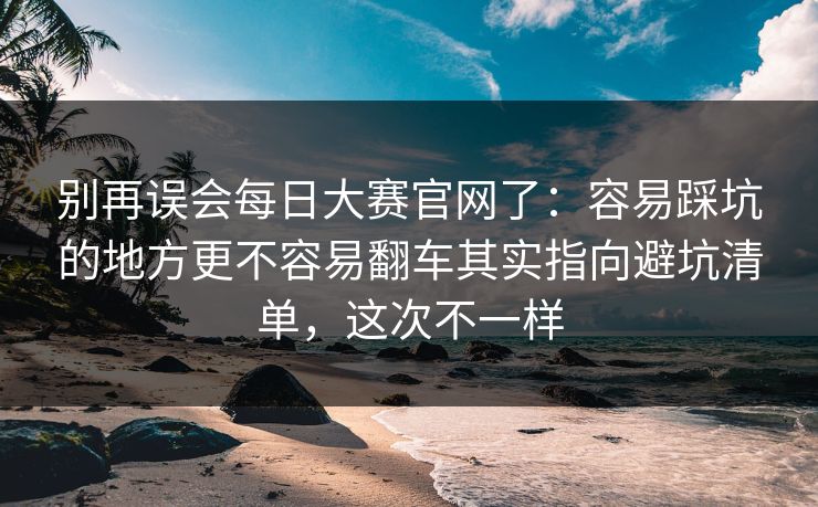 别再误会每日大赛官网了:容易踩坑的地方更不容易翻车其实指向避坑清单,这次不一样 别再误会每日大赛官网了:容易踩坑的地方更不容易翻车其实指向避坑清单,这次不一样