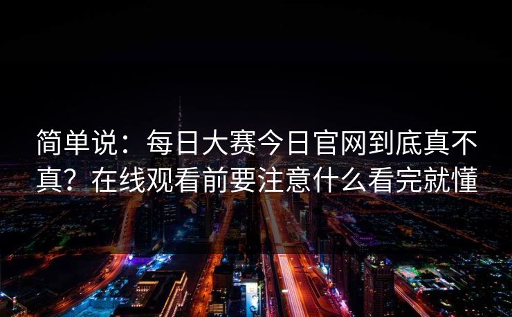 简单说:每日大赛今日官网到底真不真?在线观看前要注意什么看完就懂 简单说:每日大赛今日官网到底真不真?在线观看前要注意什么看完就懂