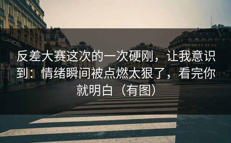 反差大赛这次的一次硬刚,让我意识到:情绪瞬间被点燃太狠了,看完你就明白(有图) 反差大赛这次的一次硬刚,让我意识到:情绪瞬间被点燃太狠了,看完你就明白(有图)