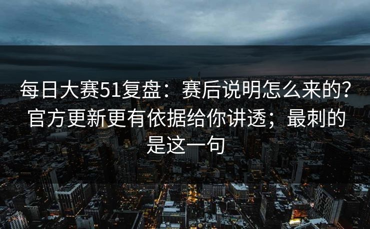每日大赛51复盘:赛后说明怎么来的?官方更新更有依据给你讲透;最刺的是这一句 每日大赛51复盘:赛后说明怎么来的?官方更新更有依据给你讲透;最刺的是这一句