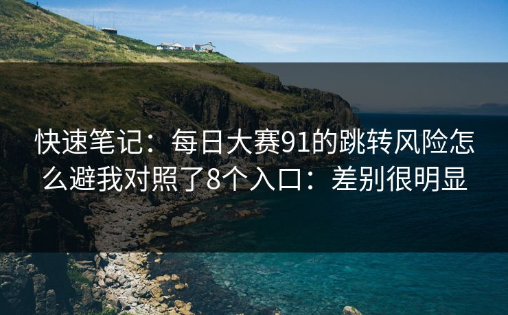 快速笔记:每日大赛91的跳转风险怎么避我对照了8个入口:差别很明显 快速笔记:每日大赛91的跳转风险怎么避我对照了8个入口:差别很明显