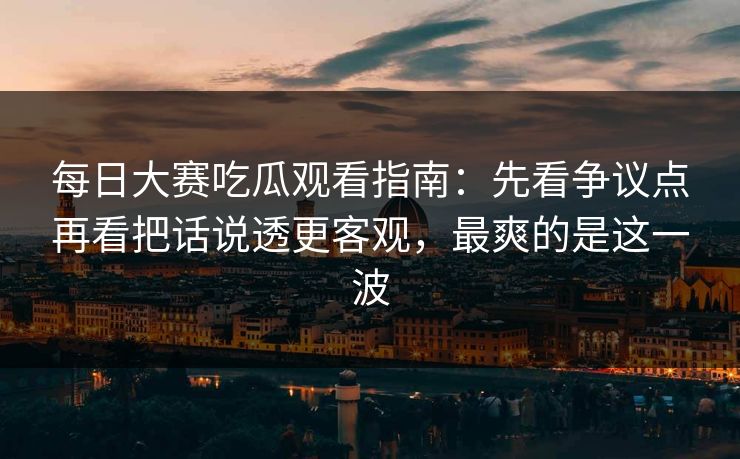 每日大赛吃瓜观看指南:先看争议点再看把话说透更客观,最爽的是这一波 每日大赛吃瓜观看指南:先看争议点再看把话说透更客观,最爽的是这一波