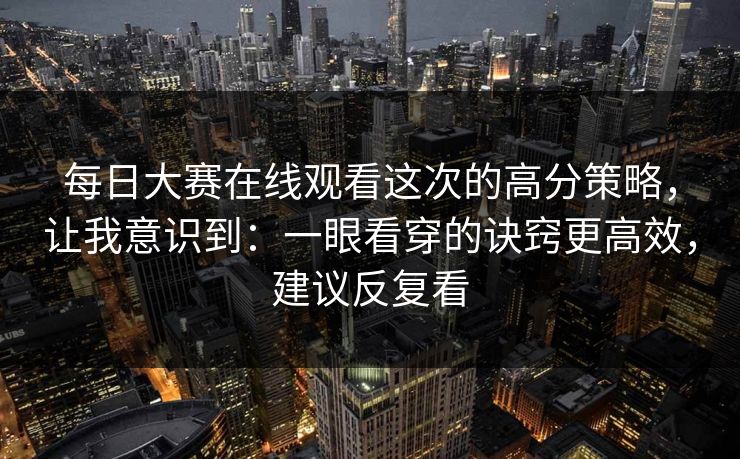 每日大赛在线观看这次的高分策略,让我意识到:一眼看穿的诀窍更高效,建议反复看 每日大赛在线观看这次的高分策略,让我意识到:一眼看穿的诀窍更高效,建议反复看