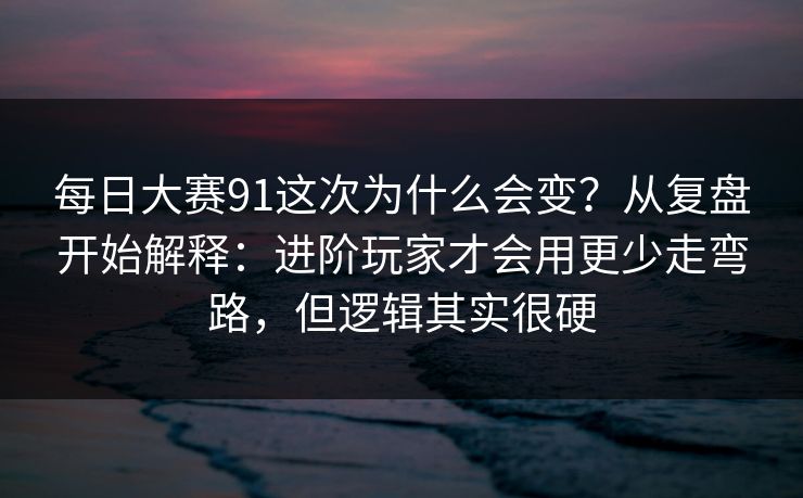 每日大赛91这次为什么会变?从复盘开始解释:进阶玩家才会用更少走弯路,但逻辑其实很硬 每日大赛91这次为什么会变?从复盘开始解释:进阶玩家才会用更少走弯路,但逻辑其实很硬