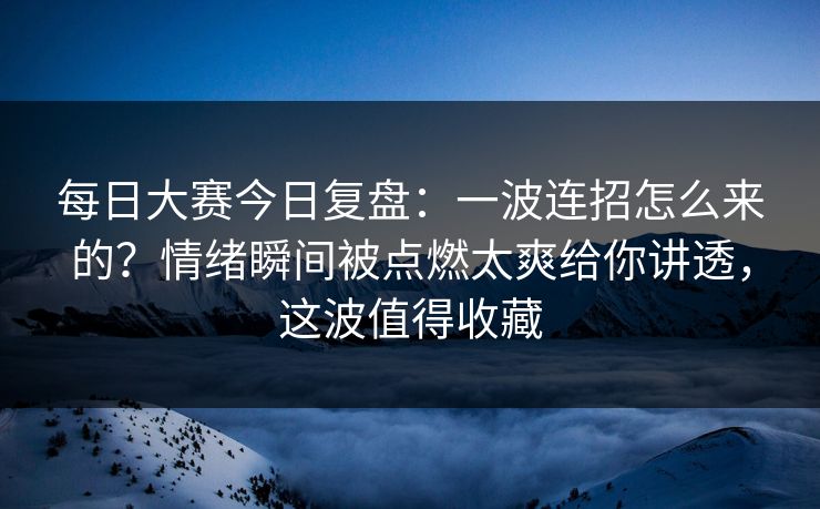 每日大赛今日复盘:一波连招怎么来的?情绪瞬间被点燃太爽给你讲透,这波值得收藏 每日大赛今日复盘:一波连招怎么来的?情绪瞬间被点燃太爽给你讲透,这波值得收藏