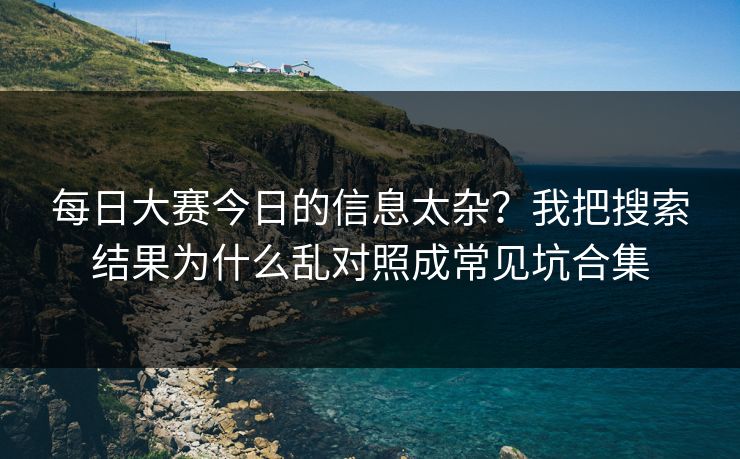 每日大赛今日的信息太杂?我把搜索结果为什么乱对照成常见坑合集 每日大赛今日的信息太杂?我把搜索结果为什么乱对照成常见坑合集