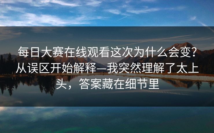 每日大赛在线观看这次为什么会变?从误区开始解释—我突然理解了太上头,答案藏在细节里 每日大赛在线观看这次为什么会变?从误区开始解释—我突然理解了太上头,答案藏在细节里
