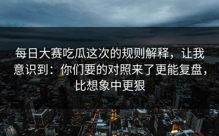 每日大赛吃瓜这次的规则解释,让我意识到:你们要的对照来了更能复盘,比想象中更狠 每日大赛吃瓜这次的规则解释,让我意识到:你们要的对照来了更能复盘,比想象中更狠