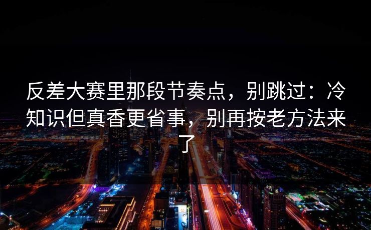 反差大赛里那段节奏点,别跳过:冷知识但真香更省事,别再按老方法来了 反差大赛里那段节奏点,别跳过:冷知识但真香更省事,别再按老方法来了