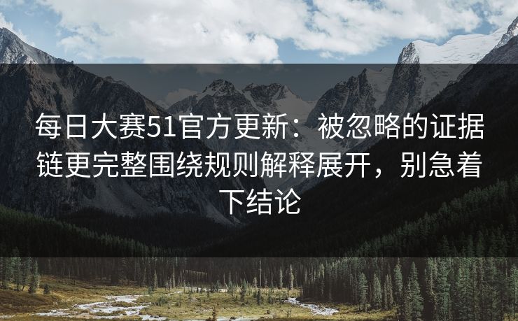 每日大赛51官方更新:被忽略的证据链更完整围绕规则解释展开,别急着下结论 每日大赛51官方更新:被忽略的证据链更完整围绕规则解释展开,别急着下结论