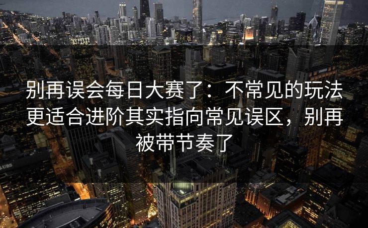 别再误会每日大赛了:不常见的玩法更适合进阶其实指向常见误区,别再被带节奏了 别再误会每日大赛了:不常见的玩法更适合进阶其实指向常见误区,别再被带节奏了