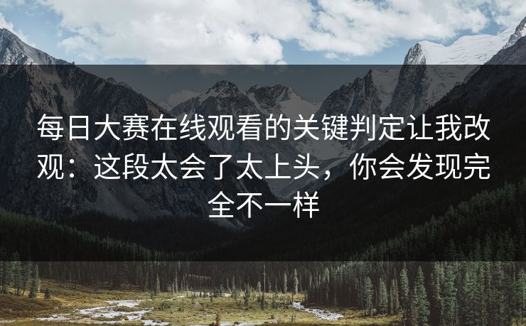 每日大赛在线观看的关键判定让我改观:这段太会了太上头,你会发现完全不一样 每日大赛在线观看的关键判定让我改观:这段太会了太上头,你会发现完全不一样