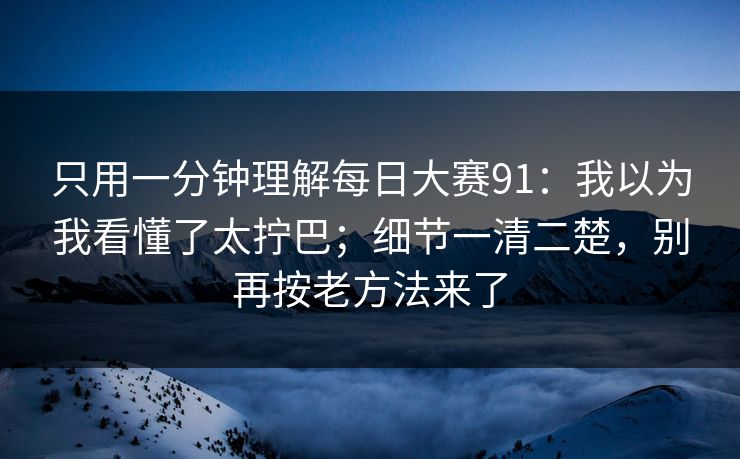 只用一分钟理解每日大赛91:我以为我看懂了太拧巴;细节一清二楚,别再按老方法来了 只用一分钟理解每日大赛91:我以为我看懂了太拧巴;细节一清二楚,别再按老方法来了