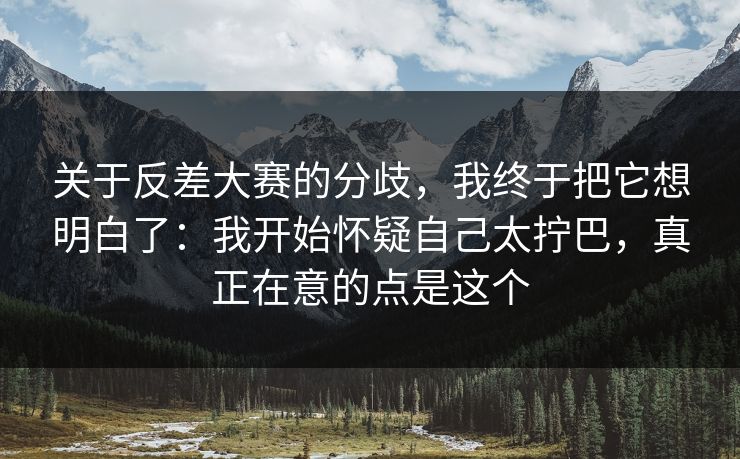 关于反差大赛的分歧,我终于把它想明白了:我开始怀疑自己太拧巴,真正在意的点是这个 关于反差大赛的分歧,我终于把它想明白了:我开始怀疑自己太拧巴,真正在意的点是这个