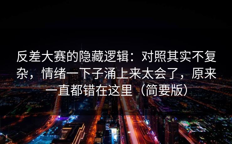 反差大赛的隐藏逻辑：对照其实不复杂，情绪一下子涌上来太会了，原来一直都错在这里（简要版）