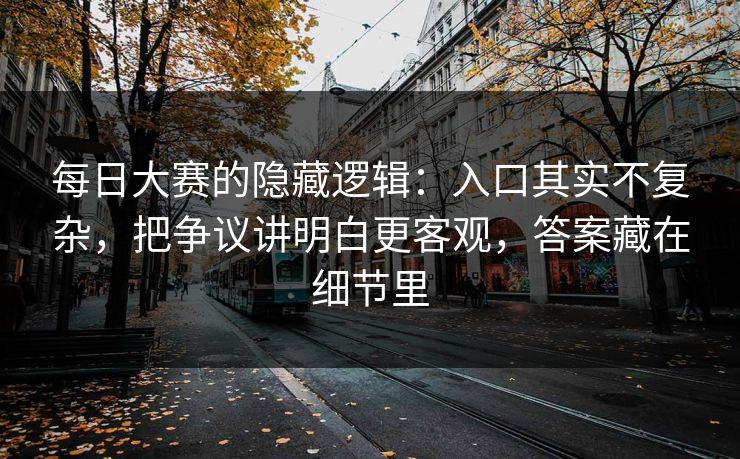 每日大赛的隐藏逻辑：入口其实不复杂，把争议讲明白更客观，答案藏在细节里