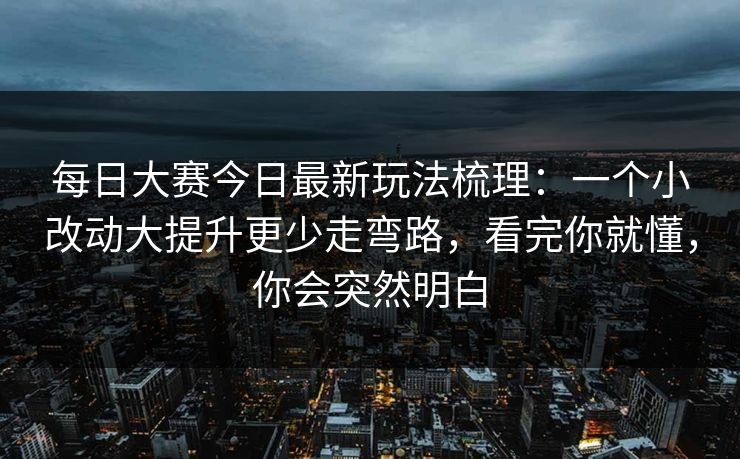 每日大赛今日最新玩法梳理:一个小改动大提升更少走弯路,看完你就懂,你会突然明白 每日大赛今日最新玩法梳理:一个小改动大提升更少走弯路,看完你就懂,你会突然明白