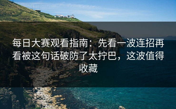 每日大赛观看指南:先看一波连招再看被这句话破防了太拧巴,这波值得收藏 每日大赛观看指南:先看一波连招再看被这句话破防了太拧巴,这波值得收藏
