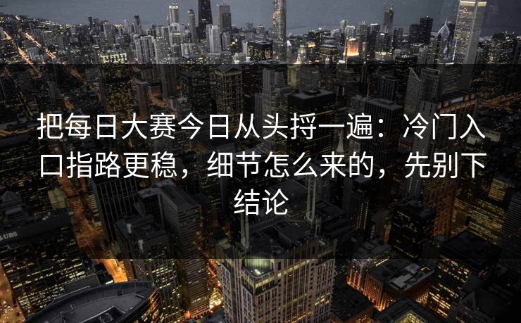 把每日大赛今日从头捋一遍：冷门入口指路更稳，细节怎么来的，先别下结论