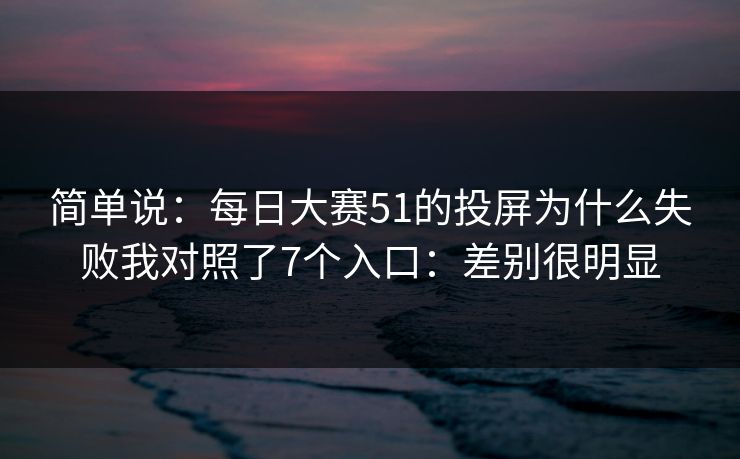 简单说：每日大赛51的投屏为什么失败我对照了7个入口：差别很明显
