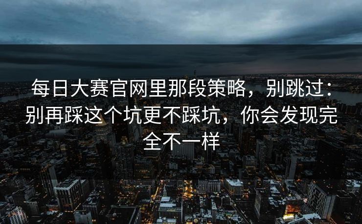 每日大赛官网里那段策略,别跳过:别再踩这个坑更不踩坑,你会发现完全不一样 每日大赛官网里那段策略,别跳过:别再踩这个坑更不踩坑,你会发现完全不一样