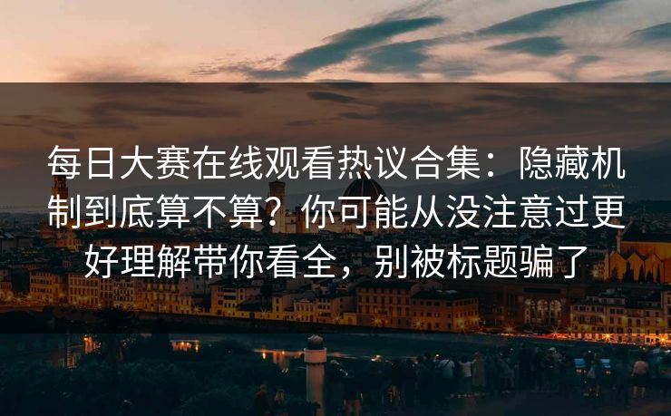 每日大赛在线观看热议合集:隐藏机制到底算不算?你可能从没注意过更好理解带你看全,别被标题骗了 每日大赛在线观看热议合集:隐藏机制到底算不算?你可能从没注意过更好理解带你看全,别被标题骗了